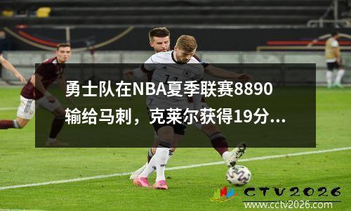 勇士队在NBA夏季联赛8890输给马刺，克莱尔获得19分，新秀理查德16+4！