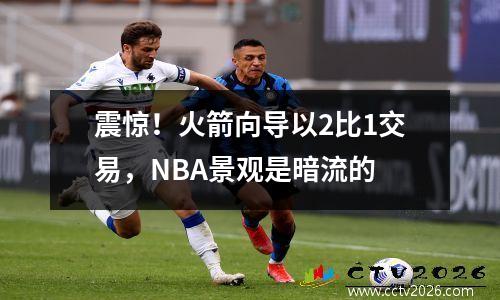 震惊！火箭向导以2比1交易，NBA景观是暗流的