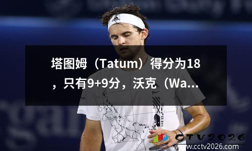 塔图姆（Tatum）得分为18，只有9+9分，沃克（Walker）为凯尔特人队（Celtics）击败了32分