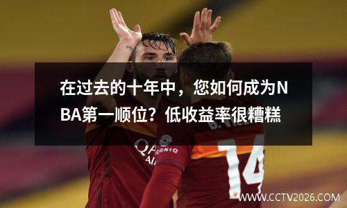 在过去的十年中，您如何成为NBA第一顺位？低收益率很糟糕