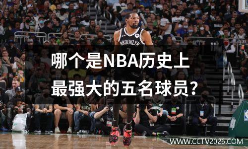 哪个是NBA历史上最强大的五名球员？