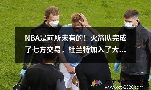NBA是前所未有的！火箭队完成了七方交易，杜兰特加入了大型专营权