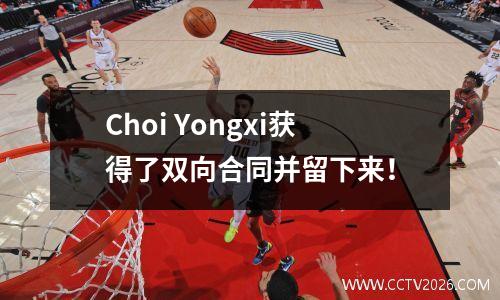 Choi Yongxi获得了双向合同并留下来！