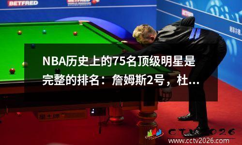 NBA历史上的75名顶级明星是完整的排名：詹姆斯2号，杜兰特13号，库里15号