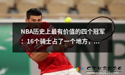 NBA历史上最有价值的四个冠军：16个骑士占了一个地方，其他三支球队中的哪个？