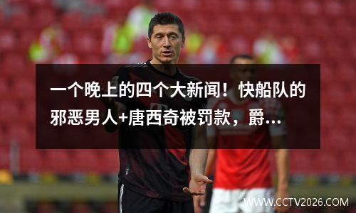 一个晚上的四个大新闻！快船队的邪恶男人+唐西奇被罚款，爵士抢劫7被错过了