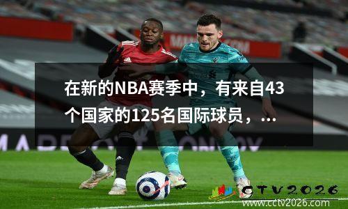 在新的NBA赛季中，有来自43个国家的125名国际球员，加拿大和亚洲的球员数量最多。