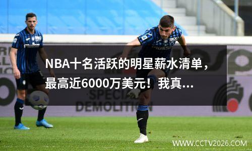 NBA十名活跃的明星薪水清单，最高近6000万美元！我真的很羡慕！