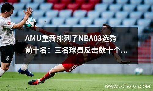AMU重新排列了NBA03选秀前十名：三名球员反击数十个人！第一顺位的位置不可动摇