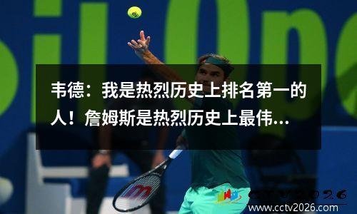 韦德：我是热烈历史上排名第一的人！詹姆斯是热烈历史上最伟大的球员！
