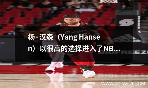杨·汉森（Yang Hansen）以很高的选择进入了NBA，NBA于10月重新开始了中国冠军。 NBA本质上是一项业务