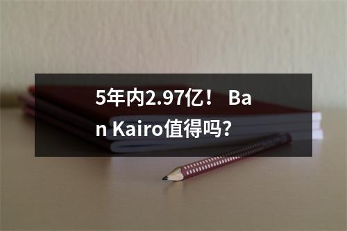 5年内2.97亿！ Ban Kairo值得吗？