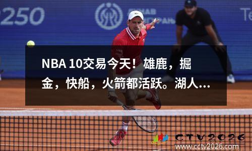 NBA 10交易今天！雄鹿，掘金，快船，火箭都活跃。湖人保持沉默。