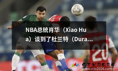 NBA总统肖华（Xiao Hua）谈到了杜兰特（Durant）的转会！讨厌申请交易的球员