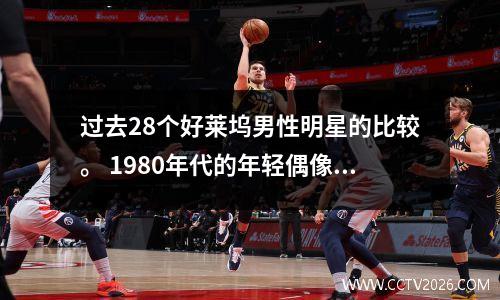 过去28个好莱坞男性明星的比较。 1980年代的年轻偶像现在已经去世了，有些仍然很帅。