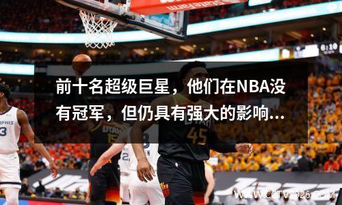 前十名超级巨星，他们在NBA没有冠军，但仍具有强大的影响力