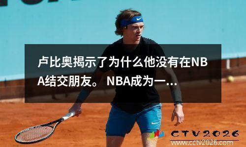 卢比奥揭示了为什么他没有在NBA结交朋友。 NBA成为一家生意，他的队友正在炫耀