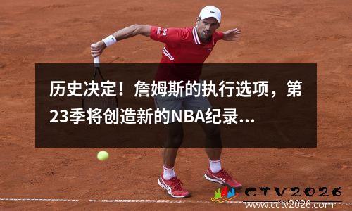历史决定！詹姆斯的执行选项，第23季将创造新的NBA纪录！
