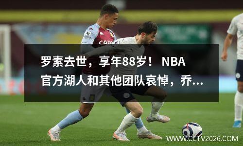 罗素去世，享年88岁！ NBA官方湖人和其他团队哀悼，乔丹带领明星大声疾呼