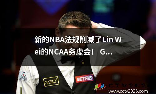 新的NBA法规削减了Lin Wei的NCAA务虚会！ G联赛成为最终的跳板，出国留学的命运将于7月8日确定