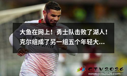 大鱼在网上！勇士队击败了湖人！克尔组成了另一组五个年轻大师，他完美地取代了卢先生。