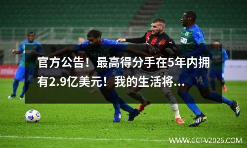 官方公告！最高得分手在5年内拥有2.9亿美元！我的生活将没有终点