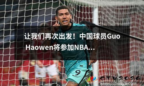 让我们再次出发！中国球员Guo Haowen将参加NBA发展联盟选秀