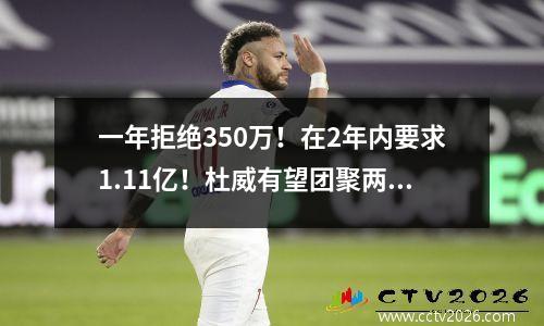 一年拒绝350万！在2年内要求1.11亿！杜威有望团聚两个年轻的大师，哈登陷入困境