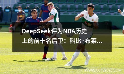 DeepSeek评为NBA历史上的前十名后卫：科比·布莱恩特第二，第二名