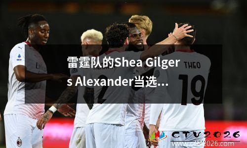 雷霆队的Shea Gilgers Alexander当选为NBA最有价值的球员（MVP）。