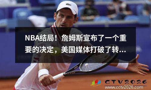 NBA结局！詹姆斯宣布了一个重要的决定，美国媒体打破了转会期望，并形成了四个顶级选秀系统