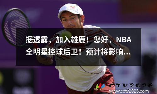 据透露，加入雄鹿！您好，NBA全明星控球后卫！预计将影响东部会议季后赛