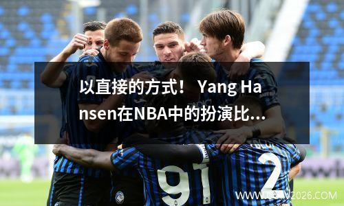 以直接的方式！ Yang Hansen在NBA中的扮演比在CBA中更为文明。他在防守缸中没有那么多动作