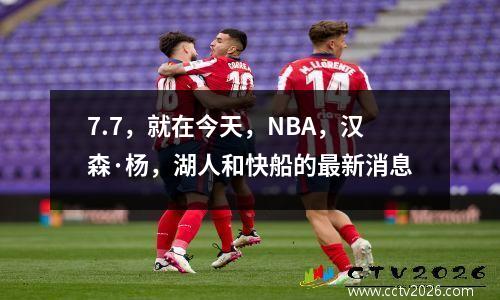 7.7，就在今天，NBA，汉森·杨，湖人和快船的最新消息
