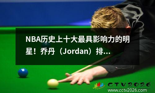 NBA历史上十大最具影响力的明星！乔丹（Jordan）排名第一，您最喜欢的球员是列表中的球员吗？