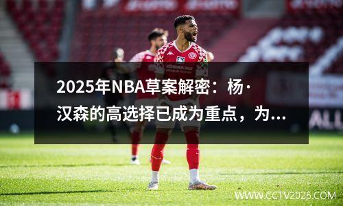 2025年NBA草案解密：杨·汉森的高选择已成为重点，为什么林维不愿意担心？