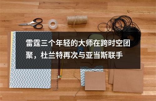 雷霆三个年轻的大师在跨时空团聚，杜兰特再次与亚当斯联手
