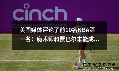 美国媒体评论了前10名NBA第一名：魔术师和贾巴尔未能成为第一个？只是因为列表的顶部太离谱了