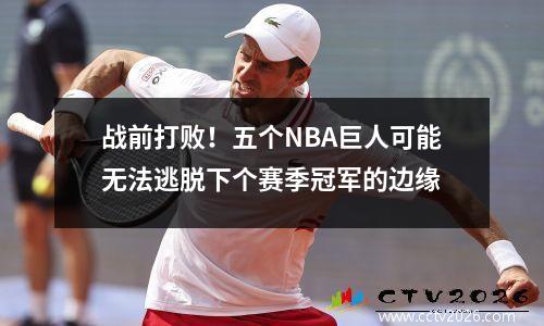 战前打败！五个NBA巨人可能无法逃脱下个赛季冠军的边缘