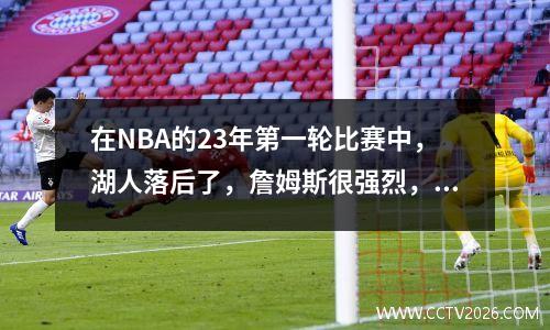 在NBA的23年第一轮比赛中，湖人落后了，詹姆斯很强烈，现场的气氛很紧张