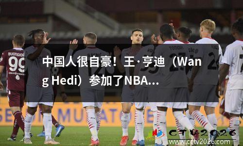 中国人很自豪！王·亨迪（Wang Hedi）参加了NBA名人锦标赛，并带领球队重新卷土重来。外国人惊呆了！