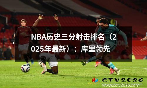 NBA历史三分射击排名（2025年最新）：库里领先