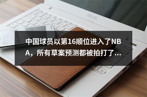 中国球员以第16顺位进入了NBA，所有草案预测都被拍打了。下一个惊喜远吗？