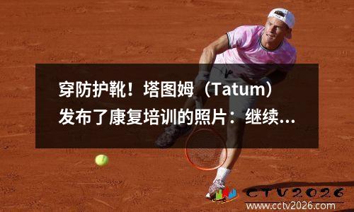 穿防护靴！塔图姆（Tatum）发布了康复培训的照片：继续前进