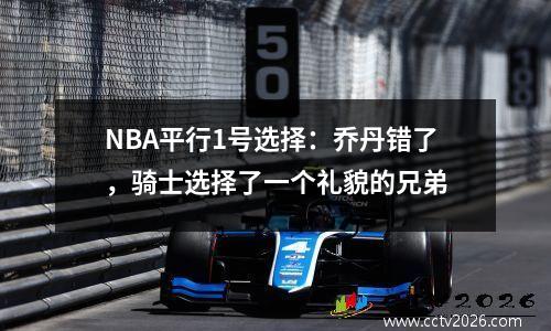 NBA平行1号选择：乔丹错了，骑士选择了一个礼貌的兄弟