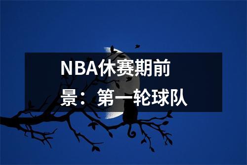 NBA休赛期前景：第一轮球队
