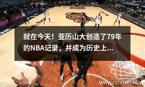 就在今天！亚历山大创造了79年的NBA记录，并成为历史上的第一个人！