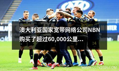 澳大利亚国家宽带网络公司NBN购买了超过60,000公里的铜线和360,000公里的光纤来铺设网络
