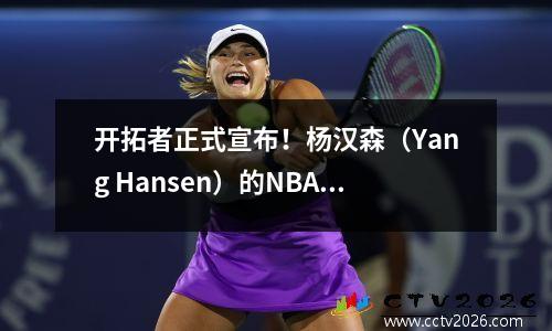 开拓者正式宣布！杨汉森（Yang Hansen）的NBA首次亮相即将接近，他将在上午11点与战士作战，不会参加亚洲杯