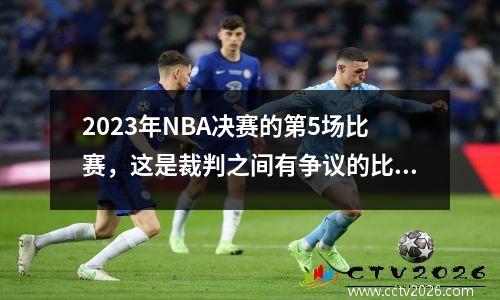 2023年NBA决赛的第5场比赛，这是裁判之间有争议的比赛，他们可以笑到两位教练之间的战斗结束